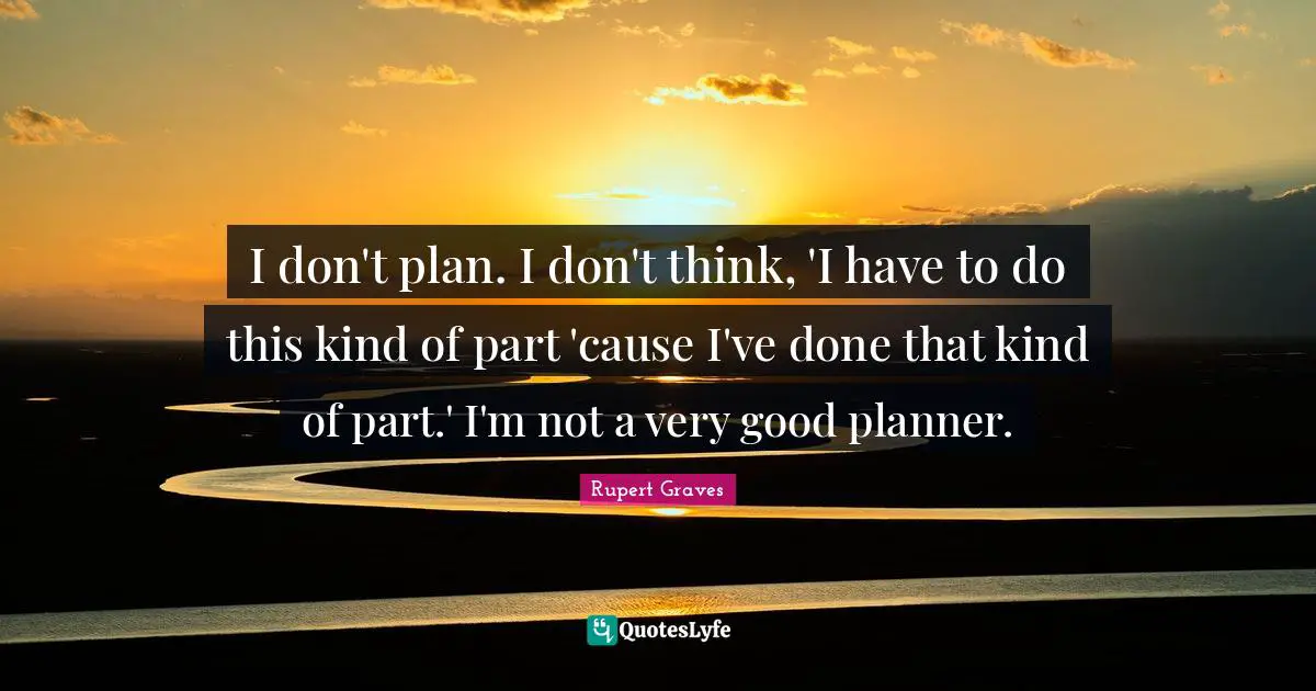I don't plan. I don't think, 'I have to do this kind of part 'cause I've done that kind of part.' I'm not a very good planner.