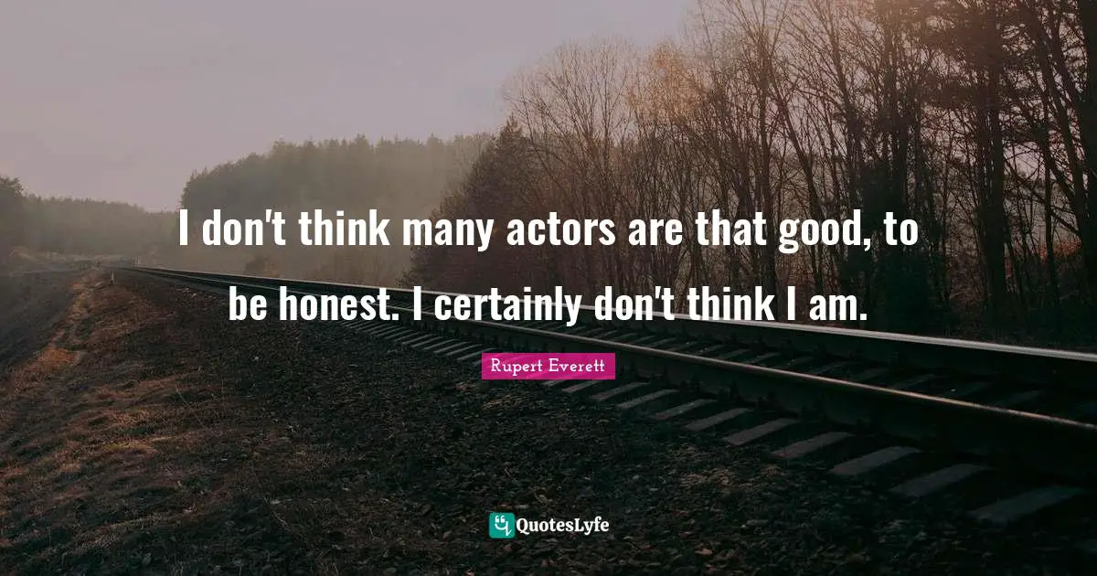 I don't think many actors are that good, to be honest. I certainly don't think I am.