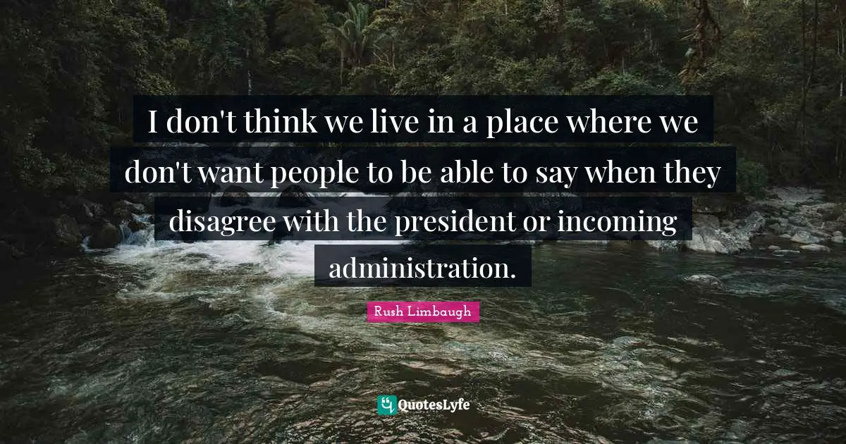 I don't think we live in a place where we don't want people to be able to say when they disagree with the president or incoming administration.