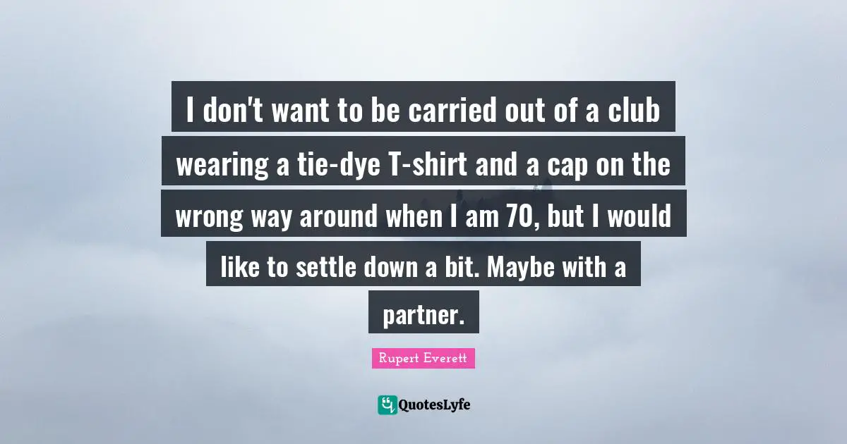 I don't want to be carried out of a club wearing a tie-dye T-shirt and a cap on the wrong way around when I am 70, but I would like to settle down a bit. Maybe with a partner.