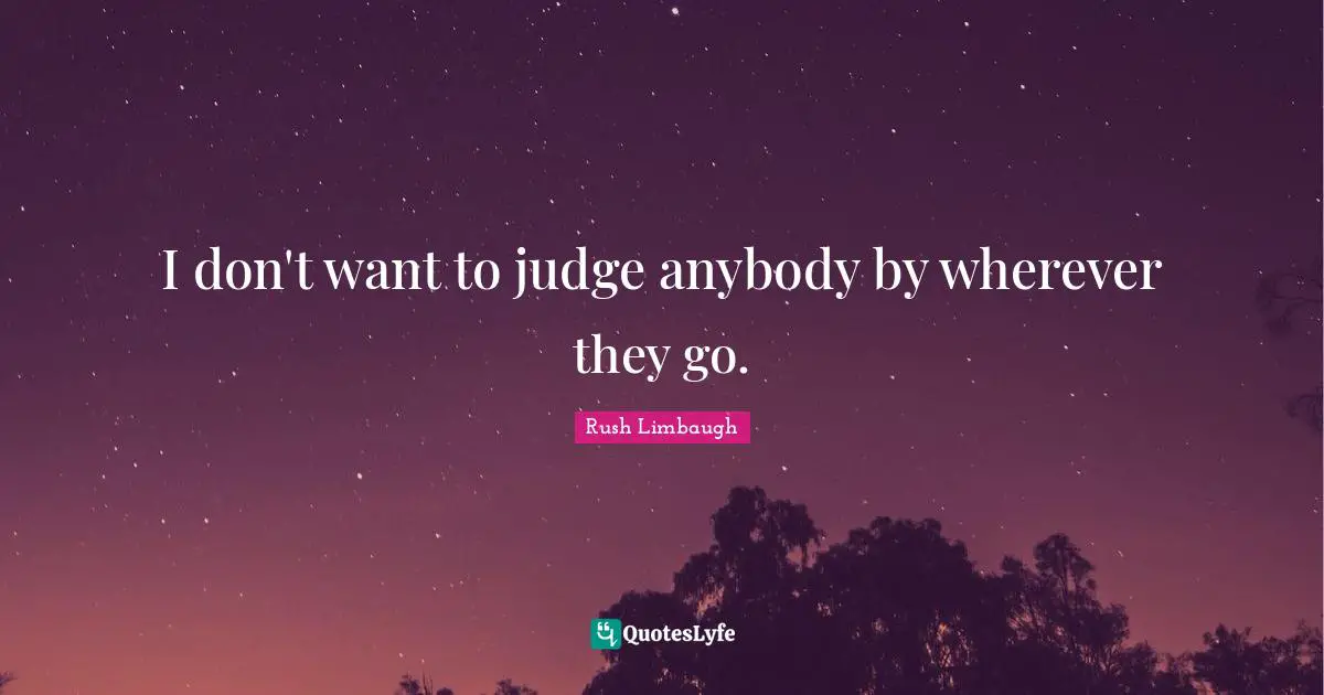 I don't want to judge anybody by wherever they go.