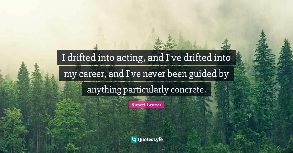 I drifted into acting, and I've drifted into my career, and I've never been guided by anything particularly concrete.