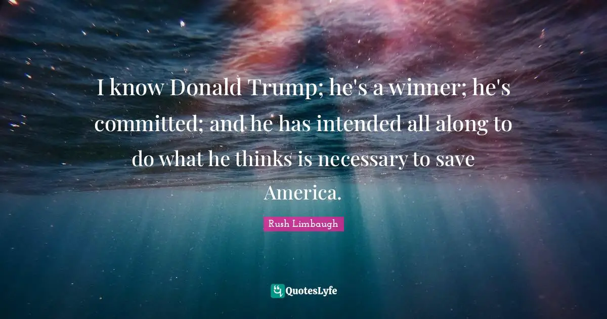 I know Donald Trump; he's a winner; he's committed; and he has intended all along to do what he thinks is necessary to save America.