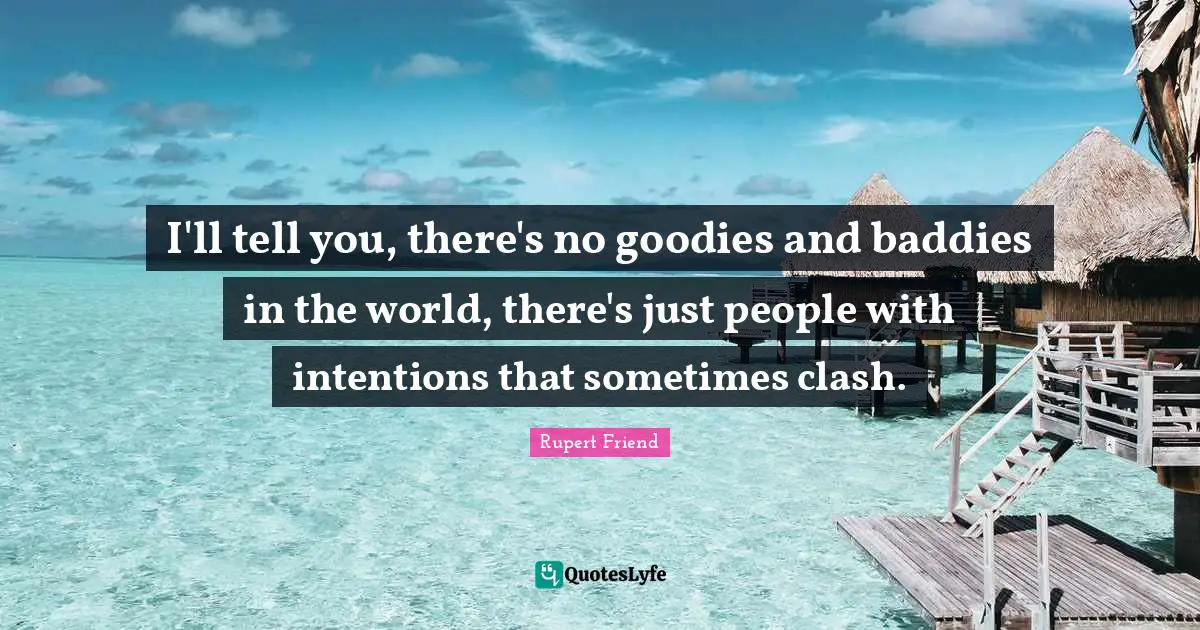 Baddies Quotes: "I'll tell you, there's no goodies and baddies in the world, there's just people with intentions that sometimes clash."