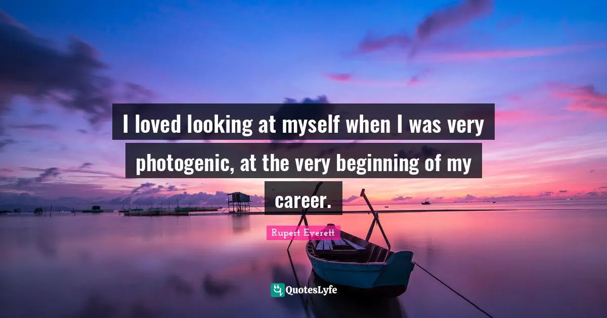 Careers Quotes: "I loved looking at myself when I was very photogenic, at the very beginning of my career."