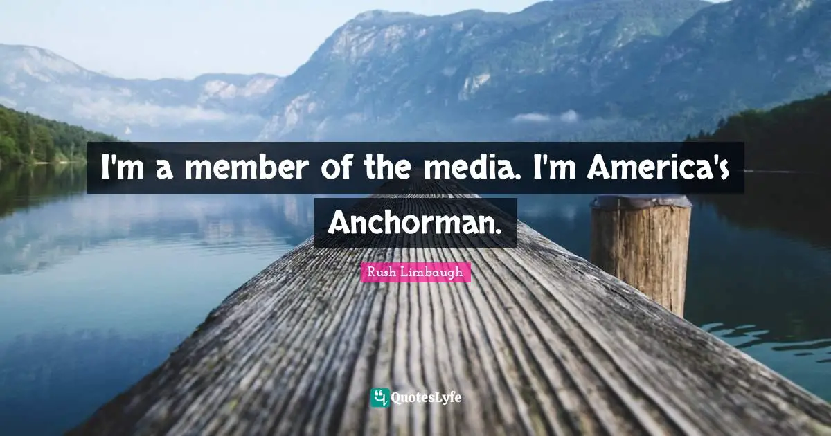 I'm a member of the media. I'm America's Anchorman.