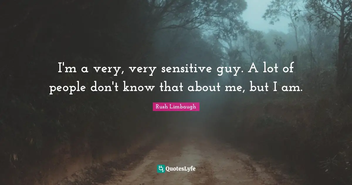 I'm a very, very sensitive guy. A lot of people don't know that about me, but I am.