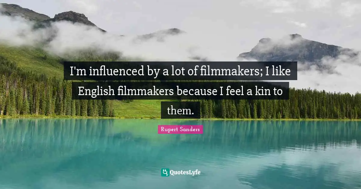 I'm influenced by a lot of filmmakers; I like English filmmakers because I feel a kin to them.