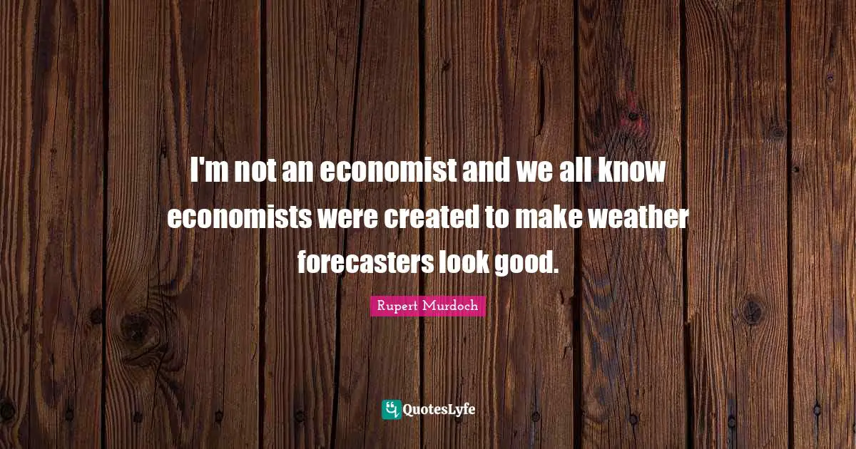 Rupert Murdoch Quotes: "I'm not an economist and we all know economists were created to make weather forecasters look good."