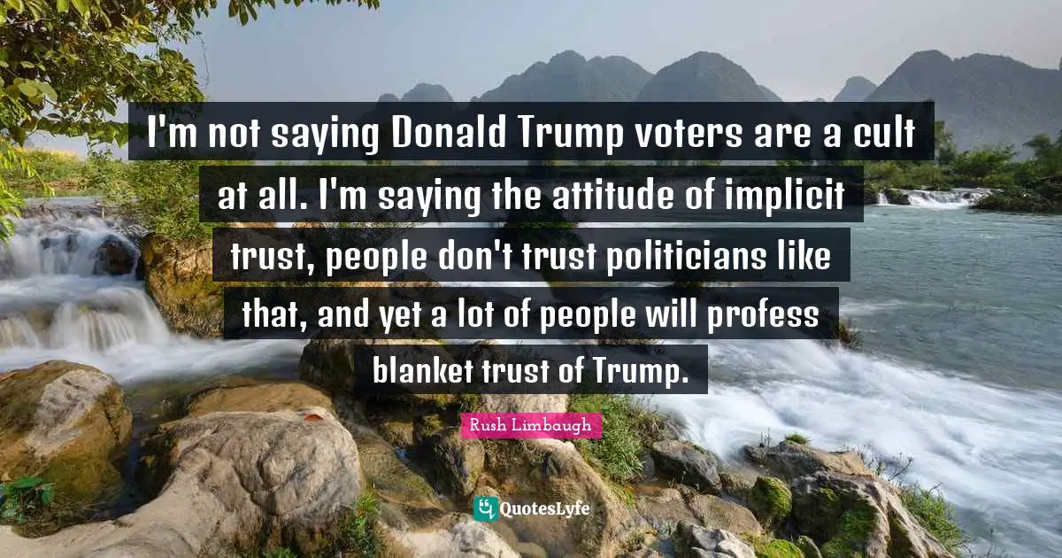 I'm not saying Donald Trump voters are a cult at all. I'm saying the attitude of implicit trust, people don't trust politicians like that, and yet a lot of people will profess blanket trust of Trump.