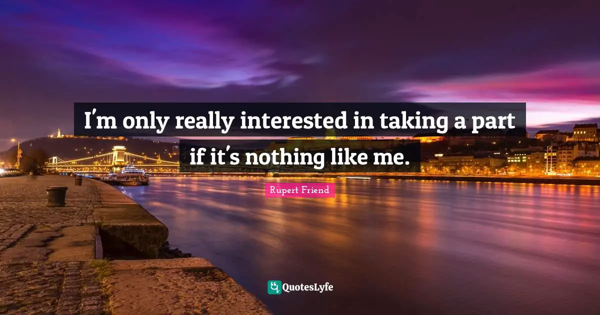 I'm only really interested in taking a part if it's nothing like me.