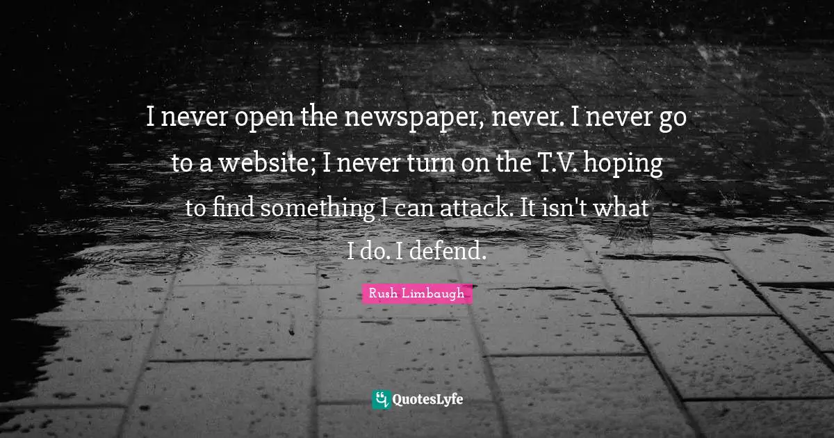 I never open the newspaper, never. I never go to a website; I never turn on the T.V. hoping to find something I can attack. It isn't what I do. I defend.