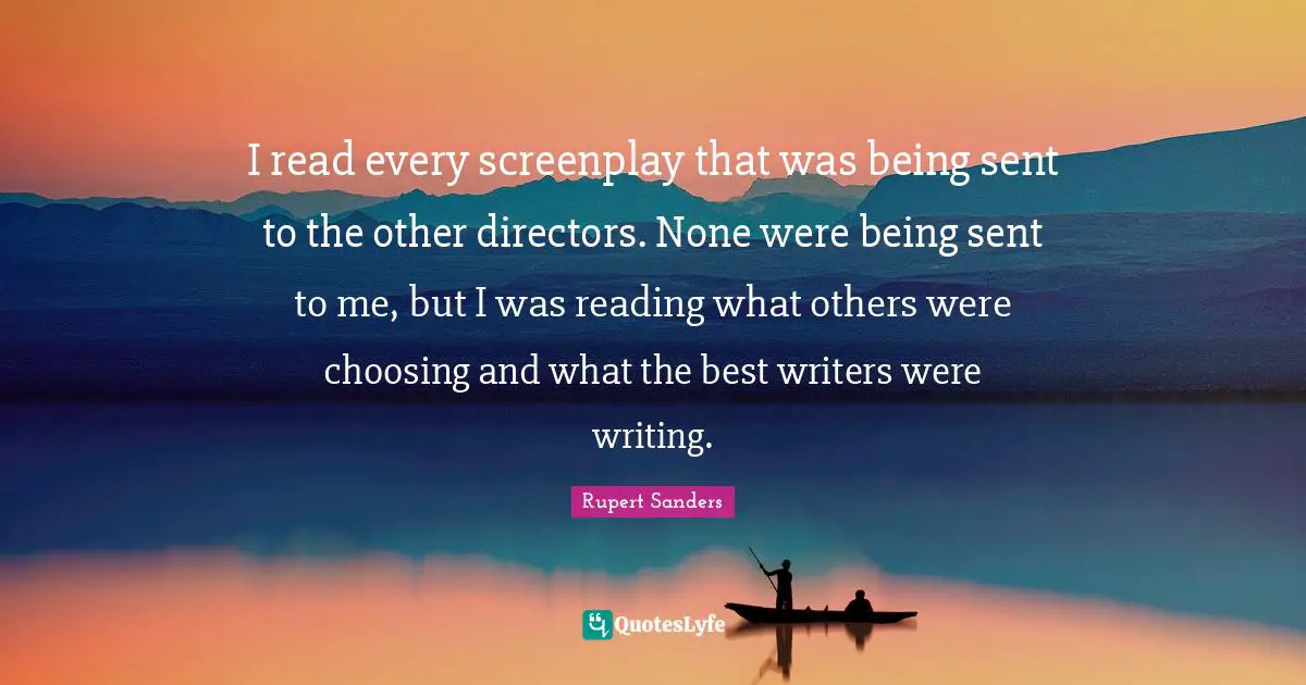 I read every screenplay that was being sent to the other directors. None were being sent to me, but I was reading what others were choosing and what the best writers were writing.