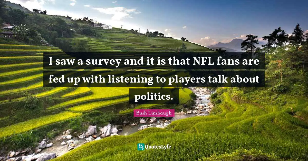 I saw a survey and it is that NFL fans are fed up with listening to players talk about politics.