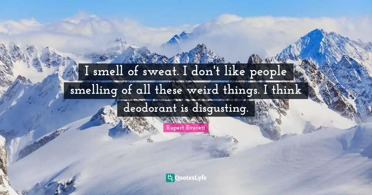 I smell of sweat. I don't like people smelling of all these weird things. I think deodorant is disgusting.