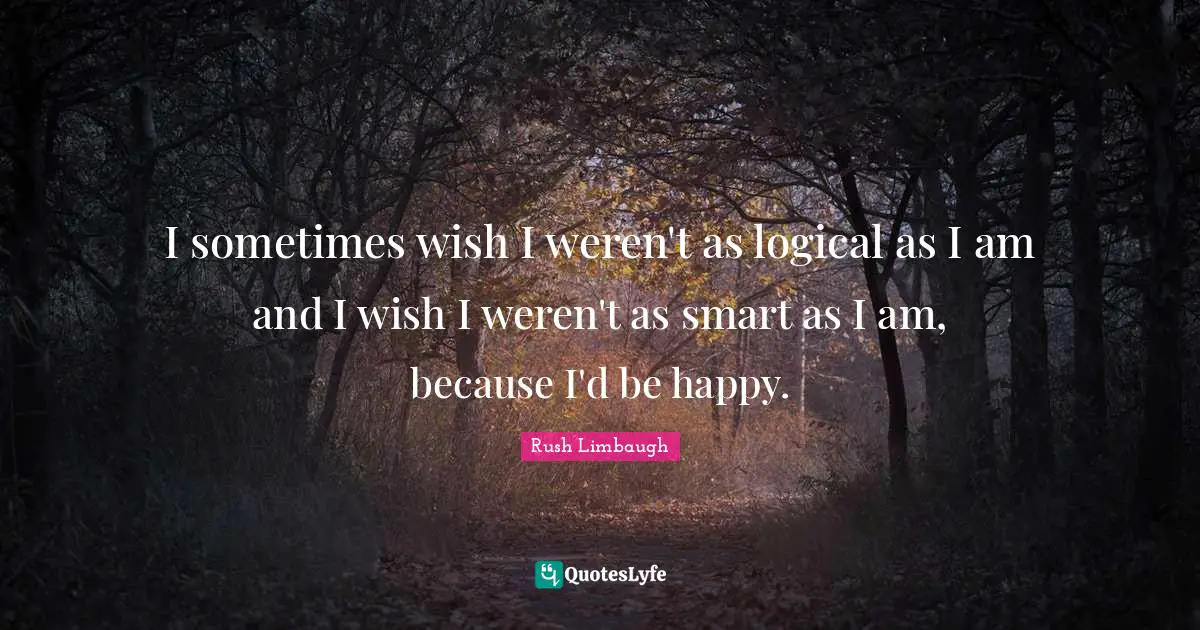 I sometimes wish I weren't as logical as I am and I wish I weren't as smart as I am, because I'd be happy.