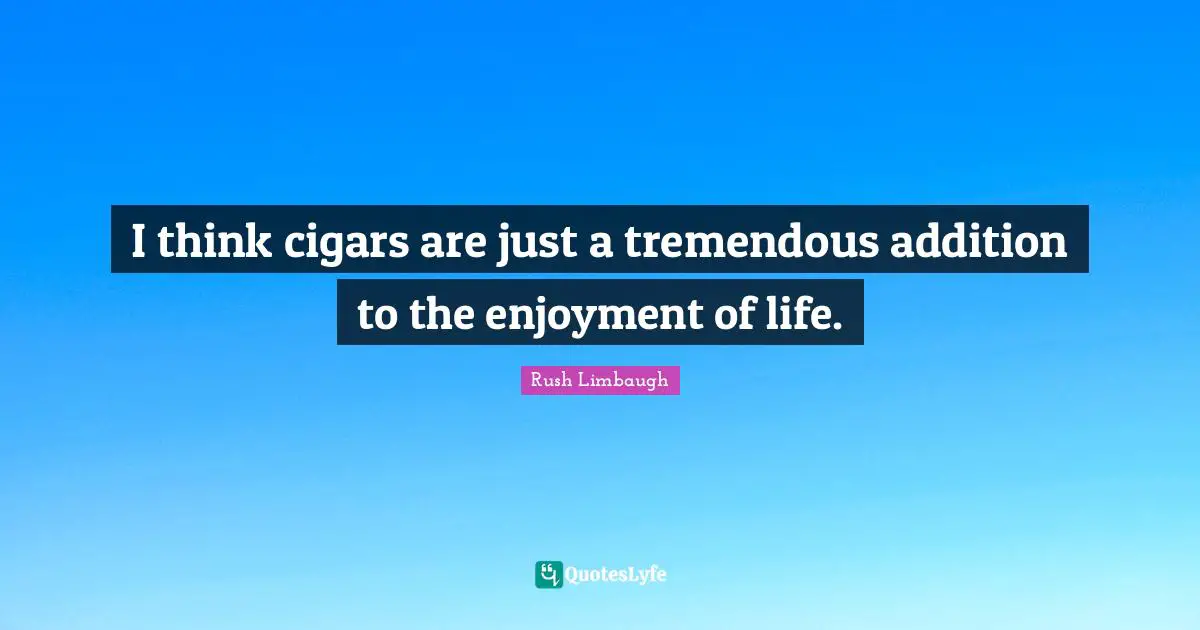 Enjoyment Quotes: "I think cigars are just a tremendous addition to the enjoyment of life."