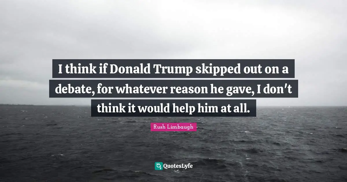I think if Donald Trump skipped out on a debate, for whatever reason he gave, I don't think it would help him at all.