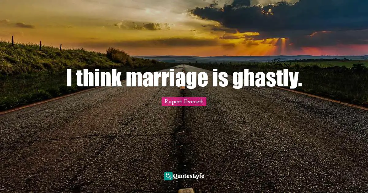 I think marriage is ghastly.