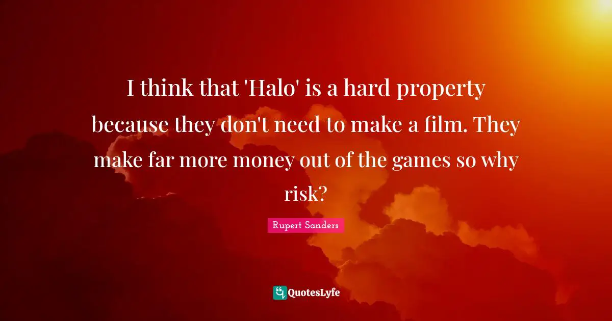 I think that 'Halo' is a hard property because they don't need to make a film. They make far more money out of the games so why risk?
