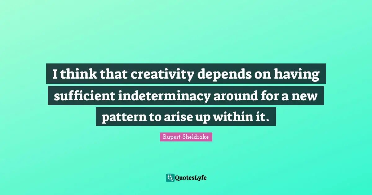 I think that creativity depends on having sufficient indeterminacy around for a new pattern to arise up within it.