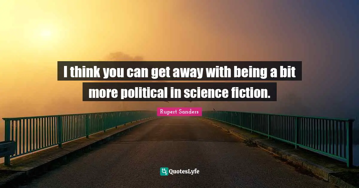 I think you can get away with being a bit more political in science fiction.