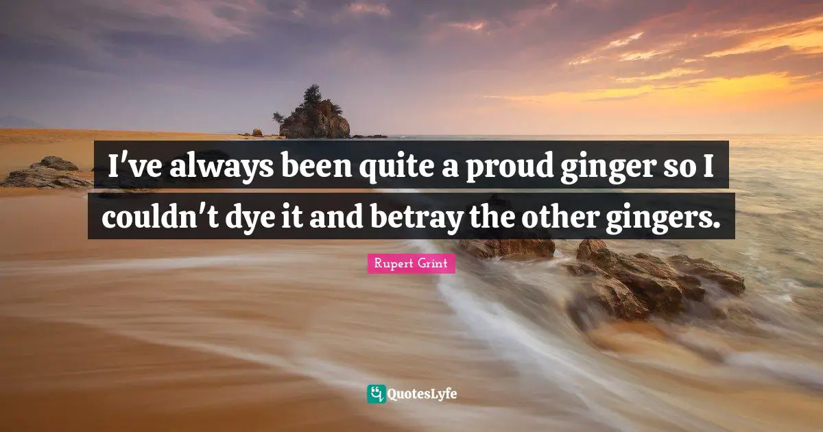 Betray Quotes: "I've always been quite a proud ginger so I couldn't dye it and betray the other gingers."