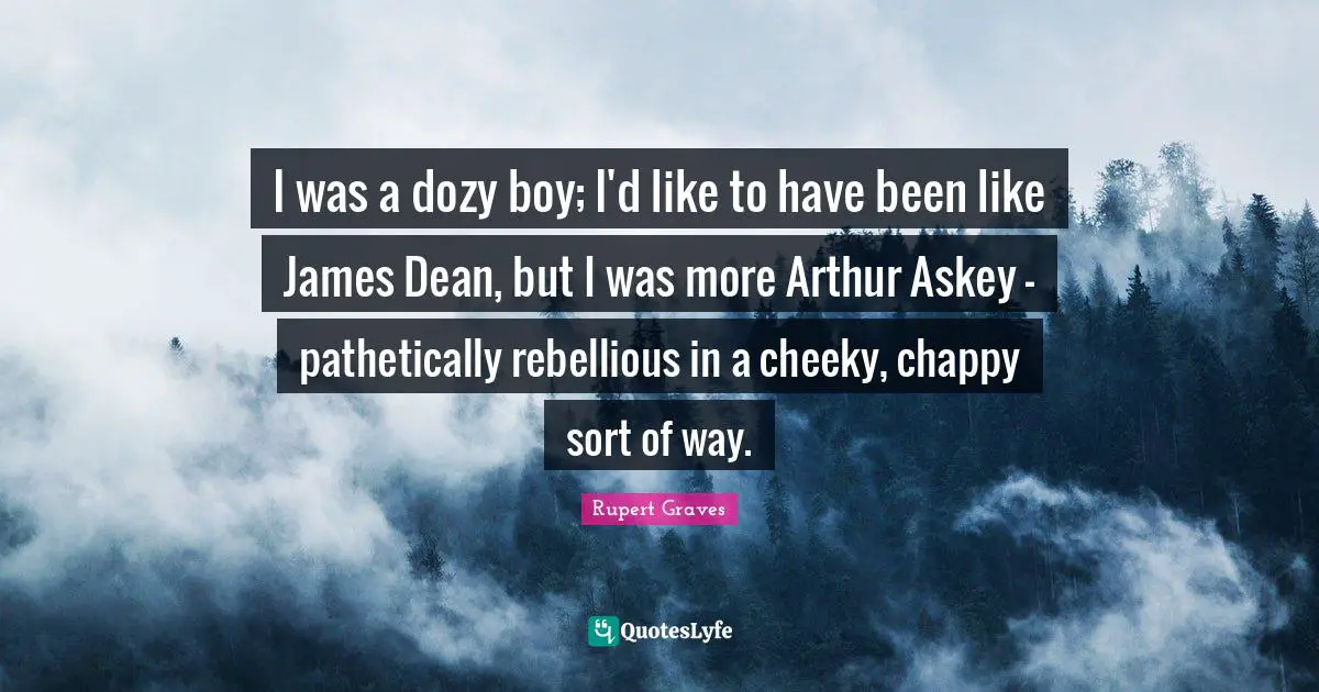 Arthur Quotes: "I was a dozy boy; I'd like to have been like James Dean, but I was more Arthur Askey - pathetically rebellious in a cheeky, chappy sort of way."