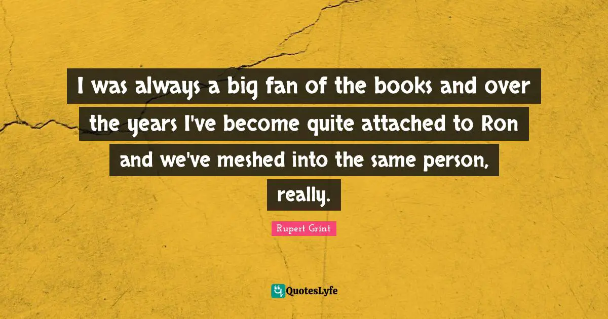 I was always a big fan of the books and over the years I've become quite attached to Ron and we've meshed into the same person, really.