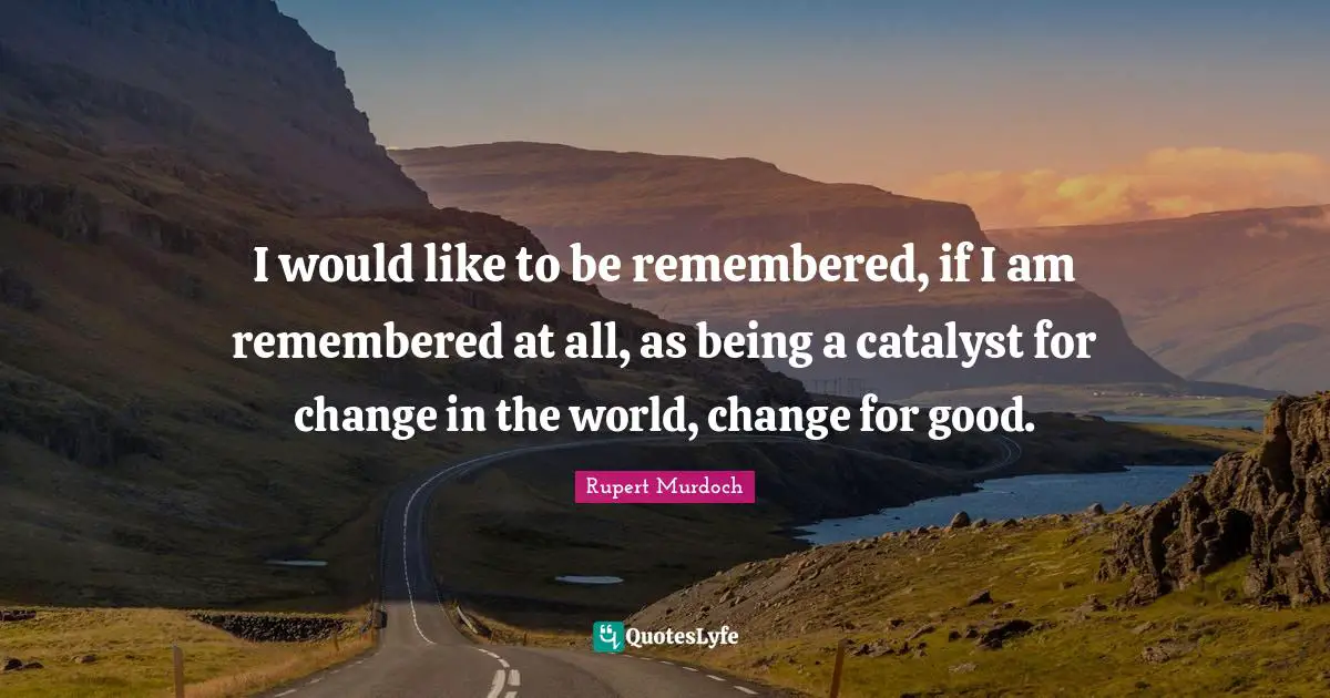 Rupert Murdoch Quotes: "I would like to be remembered, if I am remembered at all, as being a catalyst for change in the world, change for good."