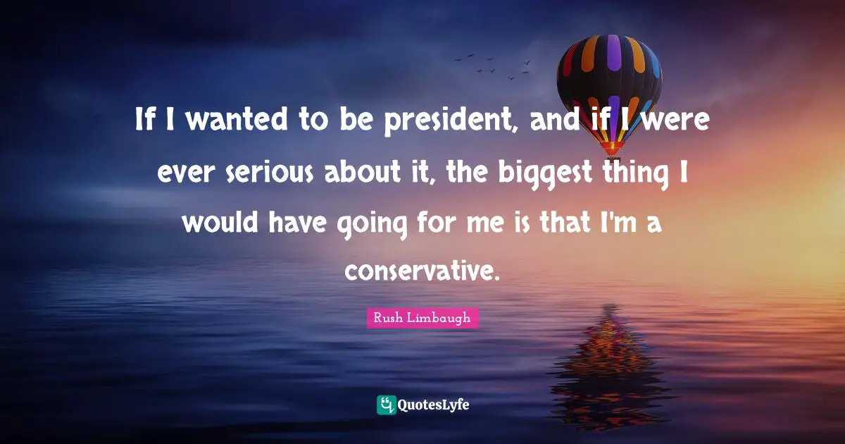 If I wanted to be president, and if I were ever serious about it, the biggest thing I would have going for me is that I'm a conservative.