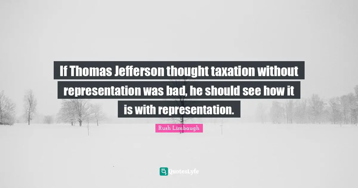 Taxation Quotes: "If Thomas Jefferson thought taxation without representation was bad, he should see how it is with representation."