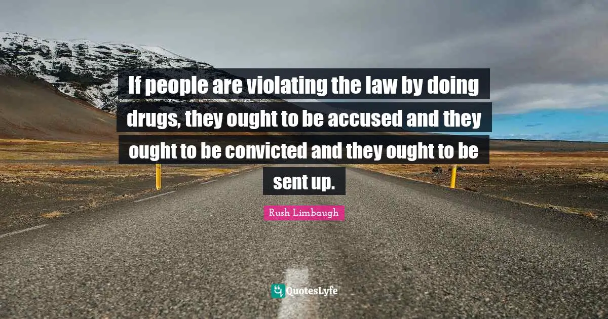If people are violating the law by doing drugs, they ought to be accused and they ought to be convicted and they ought to be sent up.