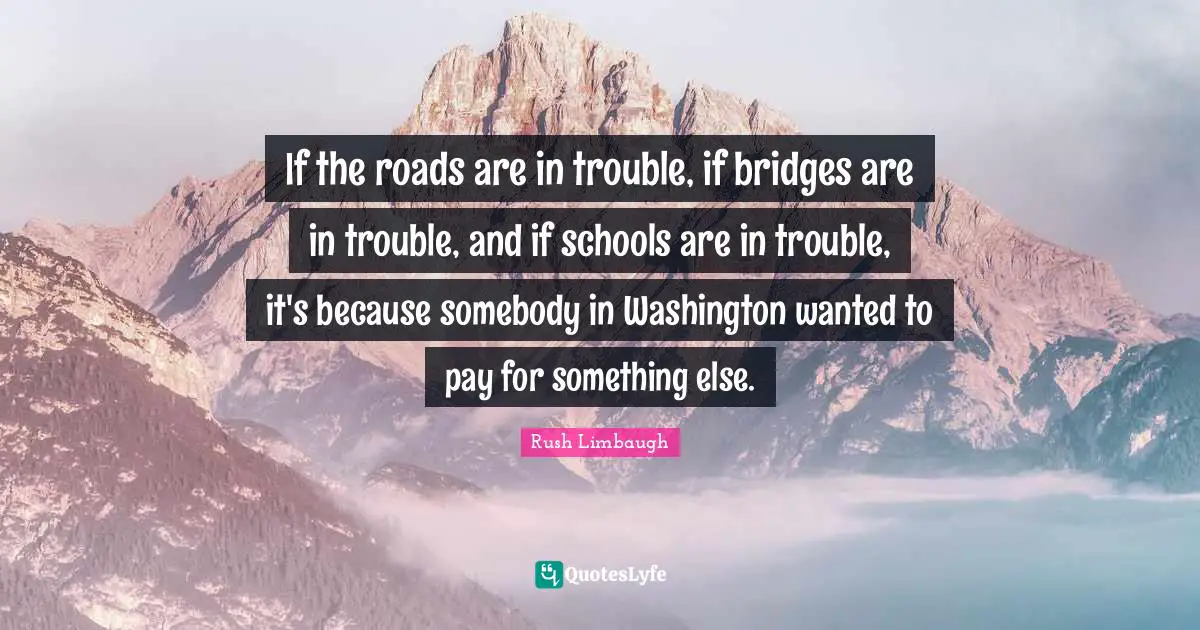 If the roads are in trouble, if bridges are in trouble, and if schools are in trouble, it's because somebody in Washington wanted to pay for something else.