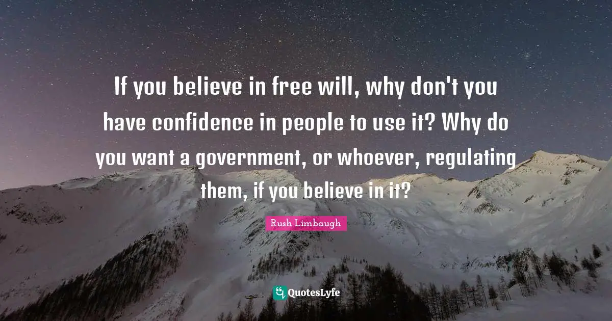 If you believe in free will, why don't you have confidence in people to use it? Why do you want a government, or whoever, regulating them, if you believe in it?