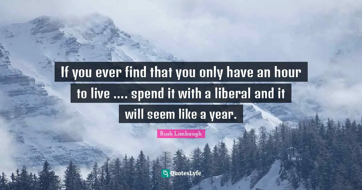 J. H. Rush Quotes: "If you ever find that you only have an hour to live .... spend it with a liberal and it will seem like a year."