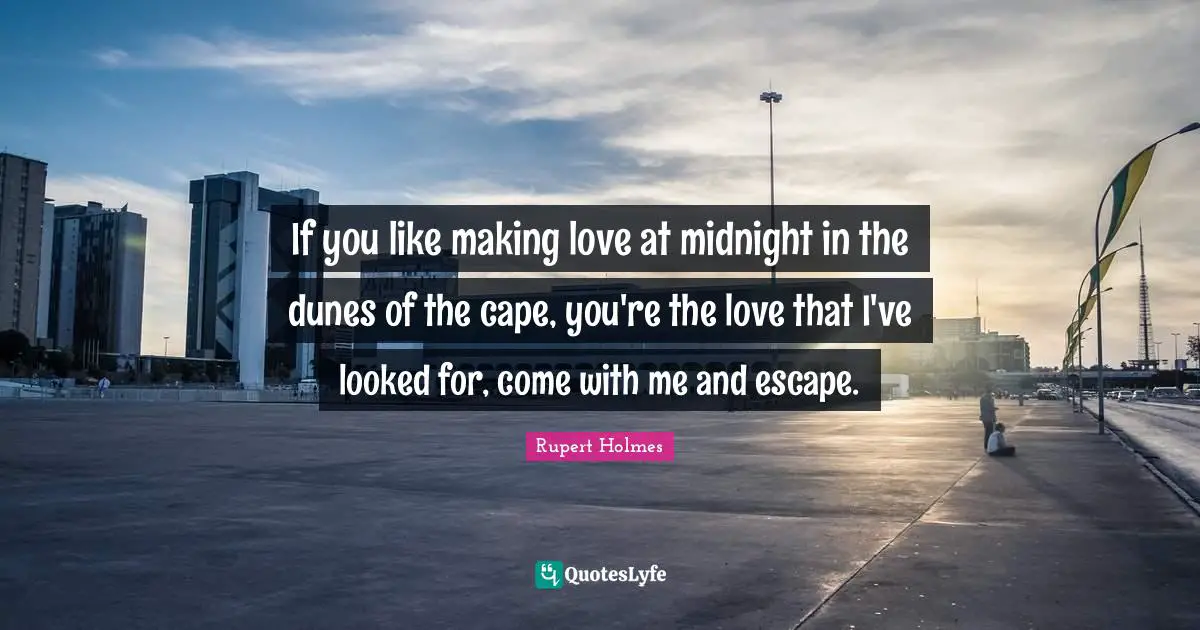 If you like making love at midnight in the dunes of the cape, you're the love that I've looked for, come with me and escape.