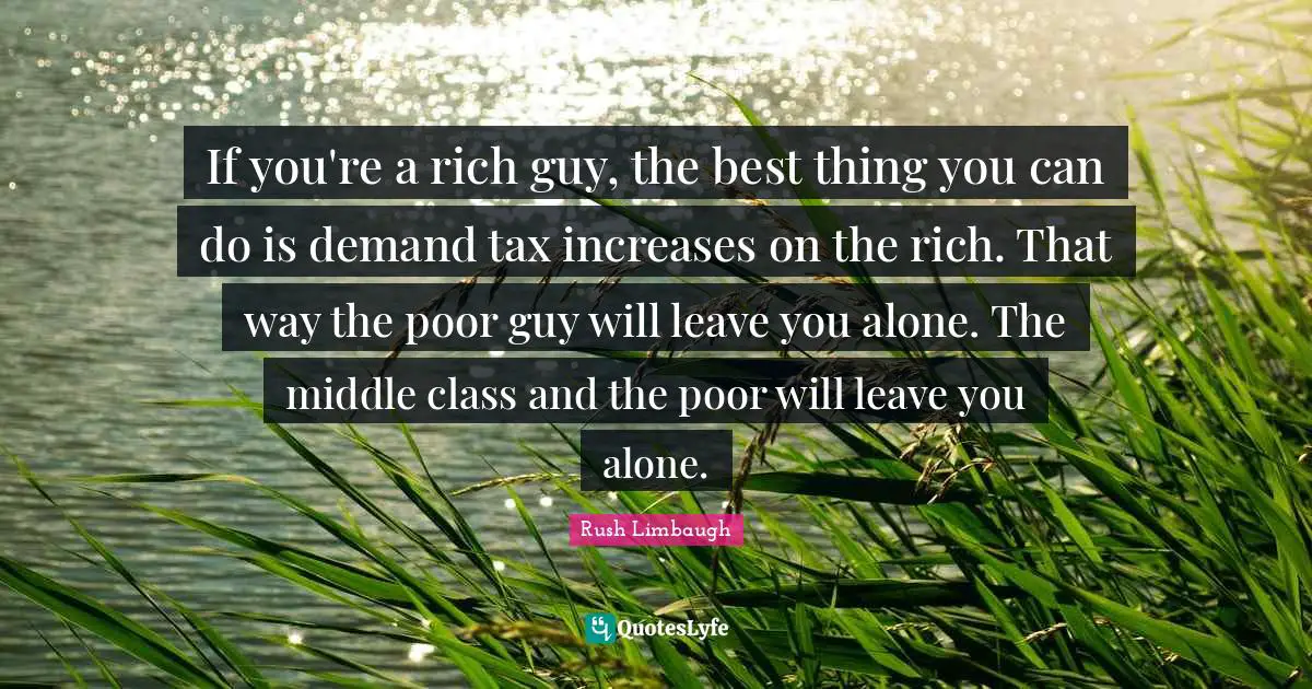 If you're a rich guy, the best thing you can do is demand tax increases on the rich. That way the poor guy will leave you alone. The middle class and the poor will leave you alone.