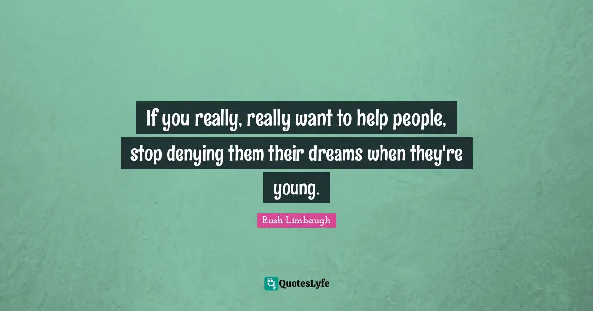 If you really, really want to help people, stop denying them their dreams when they're young.