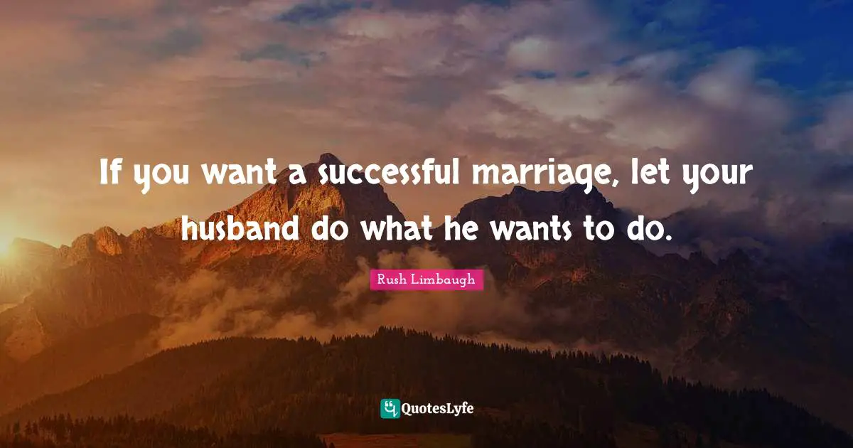 If you want a successful marriage, let your husband do what he wants to do.