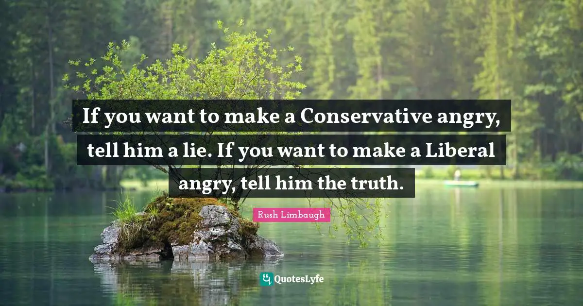 Conservative Quotes: "If you want to make a Conservative angry, tell him a lie. If you want to make a Liberal angry, tell him the truth."
