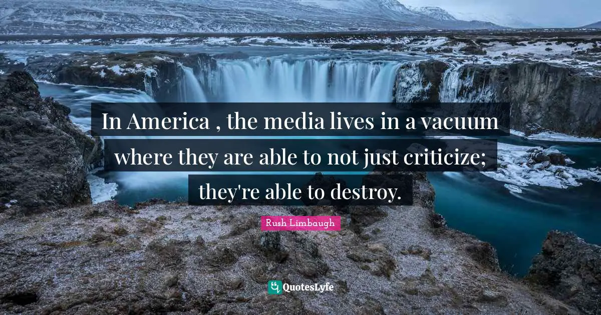 In America , the media lives in a vacuum where they are able to not just criticize; they're able to destroy.