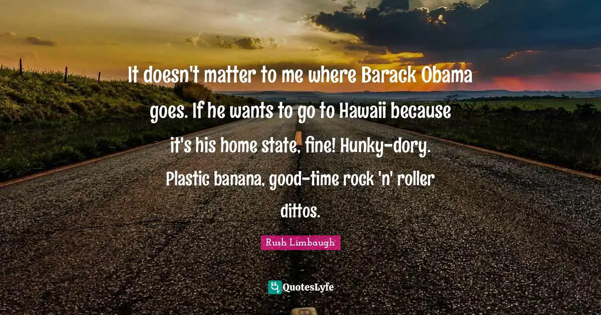 It doesn't matter to me where Barack Obama goes. If he wants to go to Hawaii because it's his home state, fine! Hunky-dory. Plastic banana, good-time rock 'n' roller dittos.