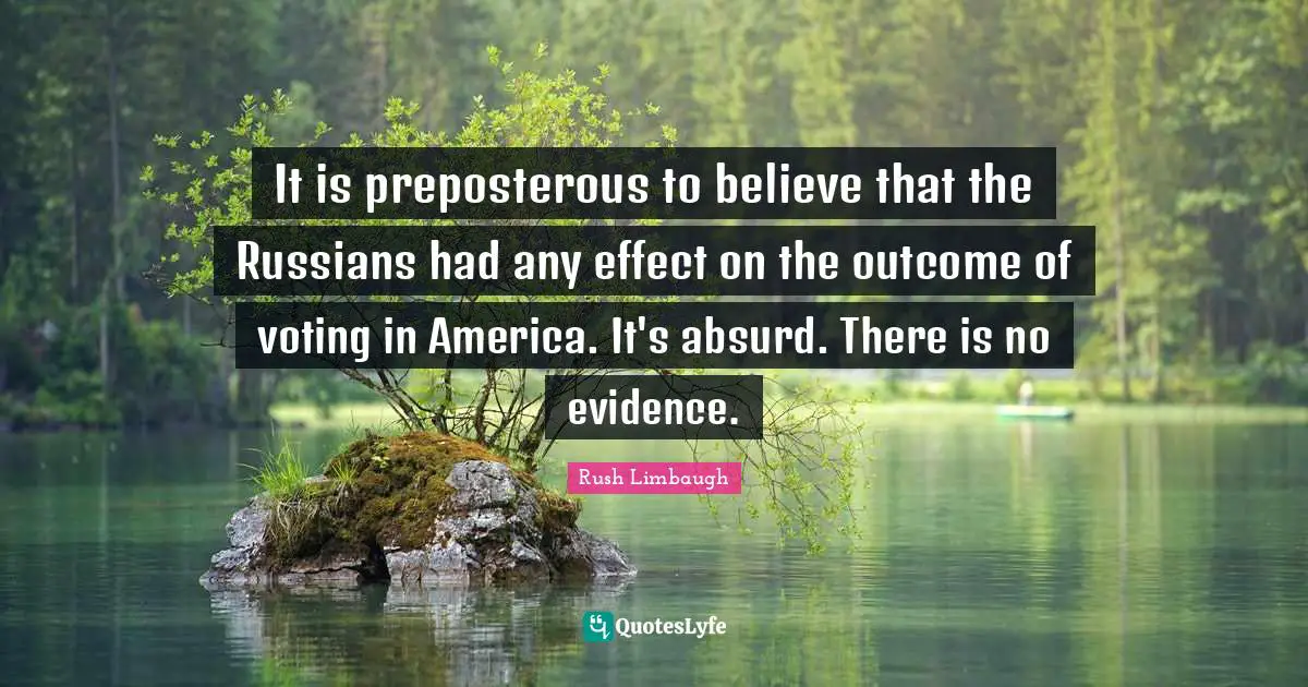 It is preposterous to believe that the Russians had any effect on the outcome of voting in America. It's absurd. There is no evidence.
