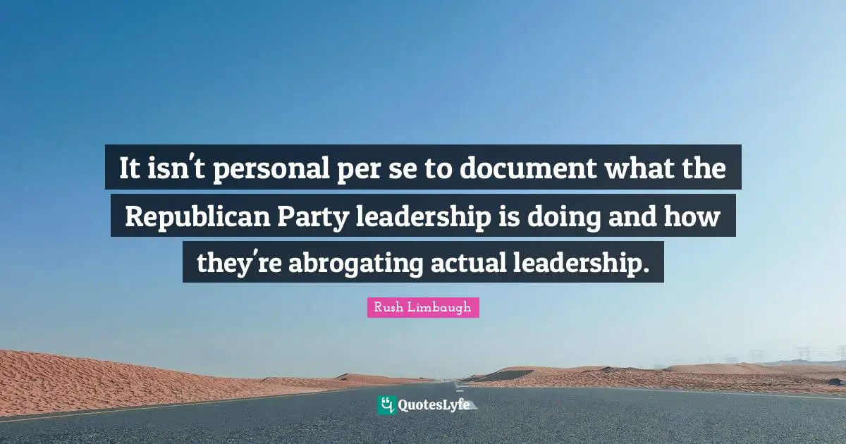It isn't personal per se to document what the Republican Party leadership is doing and how they're abrogating actual leadership.