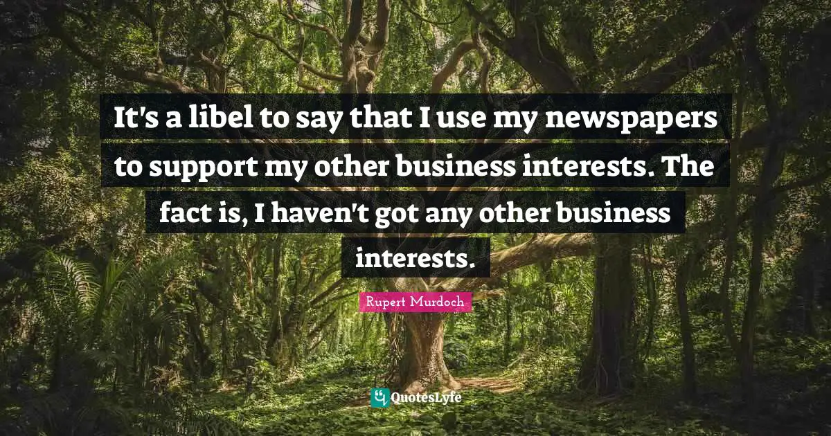 Rupert Murdoch Quotes: "It's a libel to say that I use my newspapers to support my other business interests. The fact is, I haven't got any other business interests."