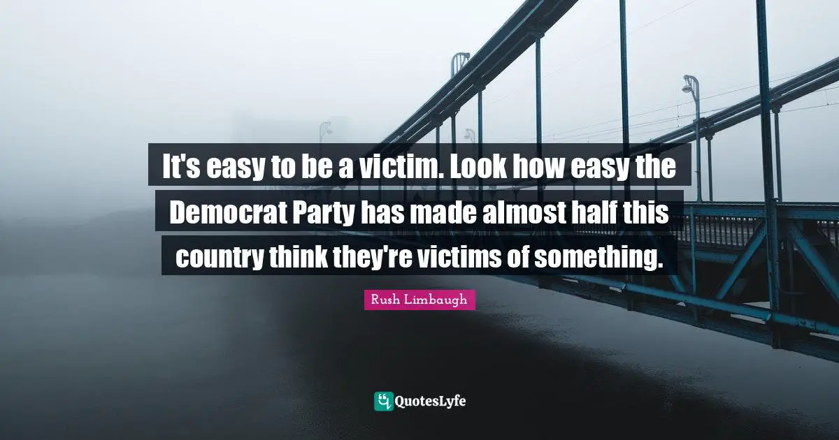 It's easy to be a victim. Look how easy the Democrat Party has made almost half this country think they're victims of something.