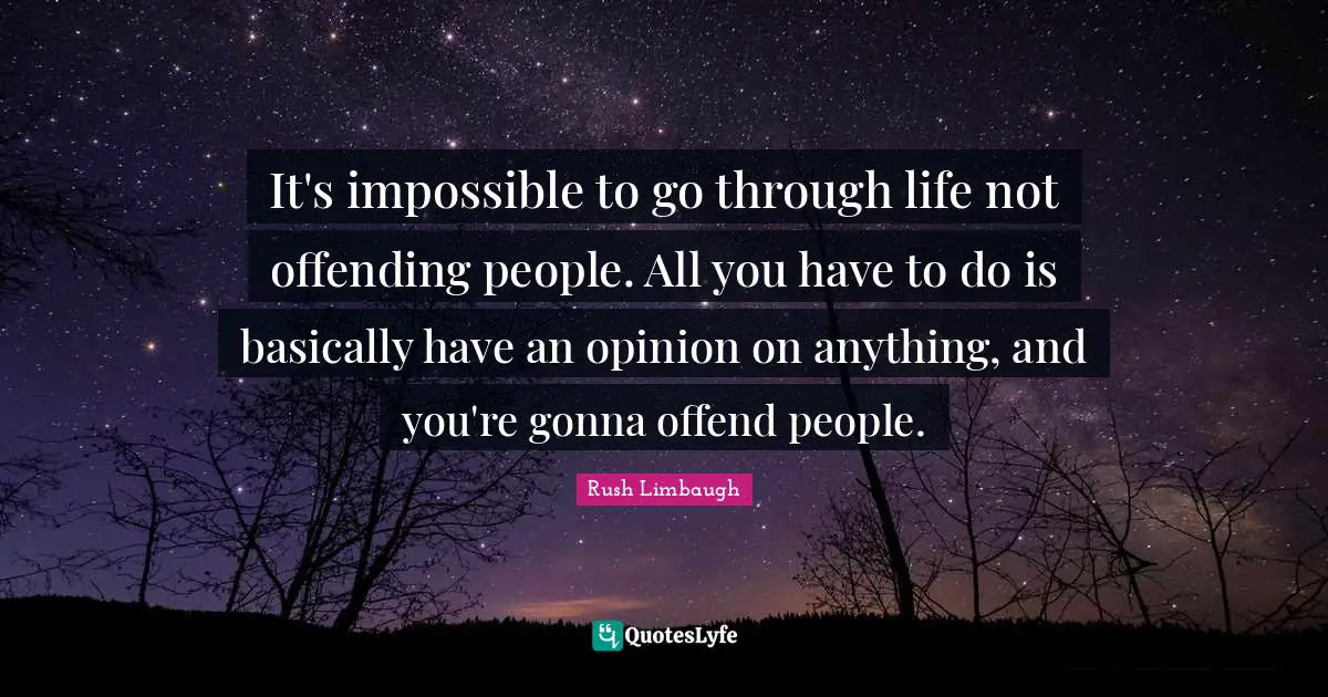 It's impossible to go through life not offending people. All you have to do is basically have an opinion on anything, and you're gonna offend people.