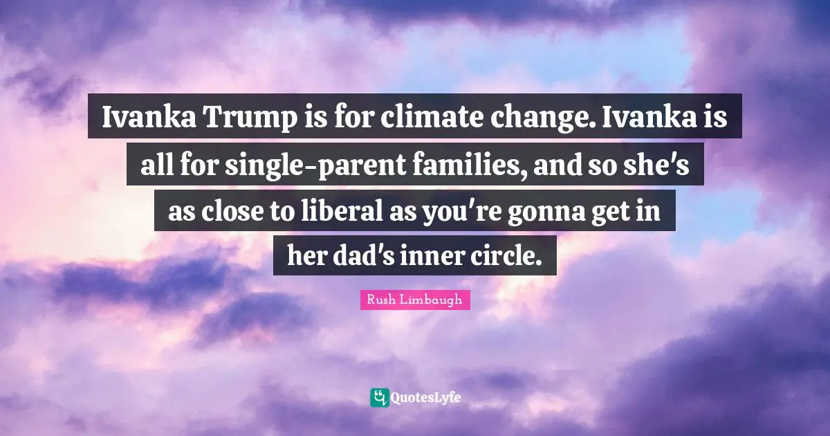 Ivanka Trump is for climate change. Ivanka is all for single-parent families, and so she's as close to liberal as you're gonna get in her dad's inner circle.