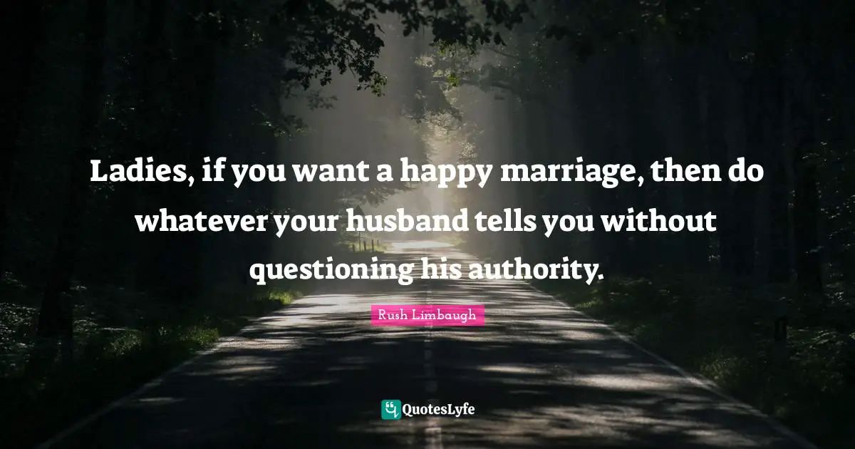 Ladies, if you want a happy marriage, then do whatever your husband tells you without questioning his authority.